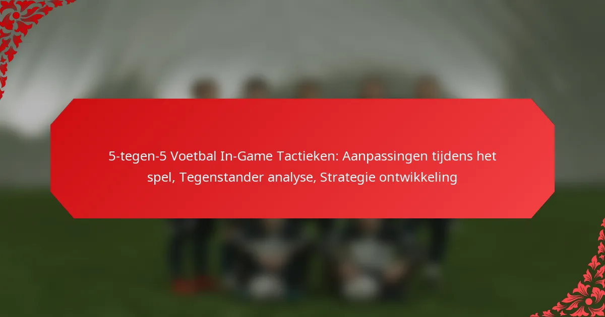 5-tegen-5 Voetbal In-Game Tactieken: Aanpassingen tijdens het spel, Tegenstander analyse, Strategie ontwikkeling