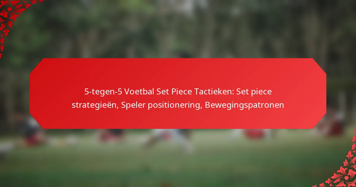 5-tegen-5 Voetbal Set Piece Tactieken: Set piece strategieën, Speler positionering, Bewegingspatronen