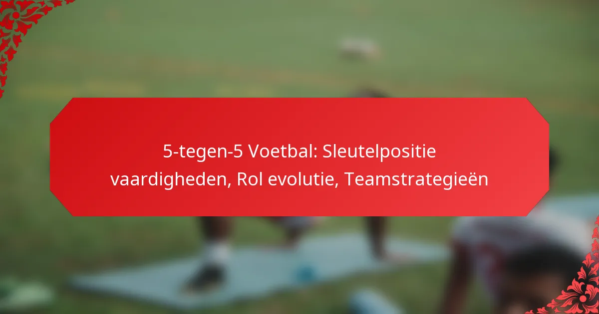 5-tegen-5 Voetbal: Sleutelpositie vaardigheden, Rol evolutie, Teamstrategieën