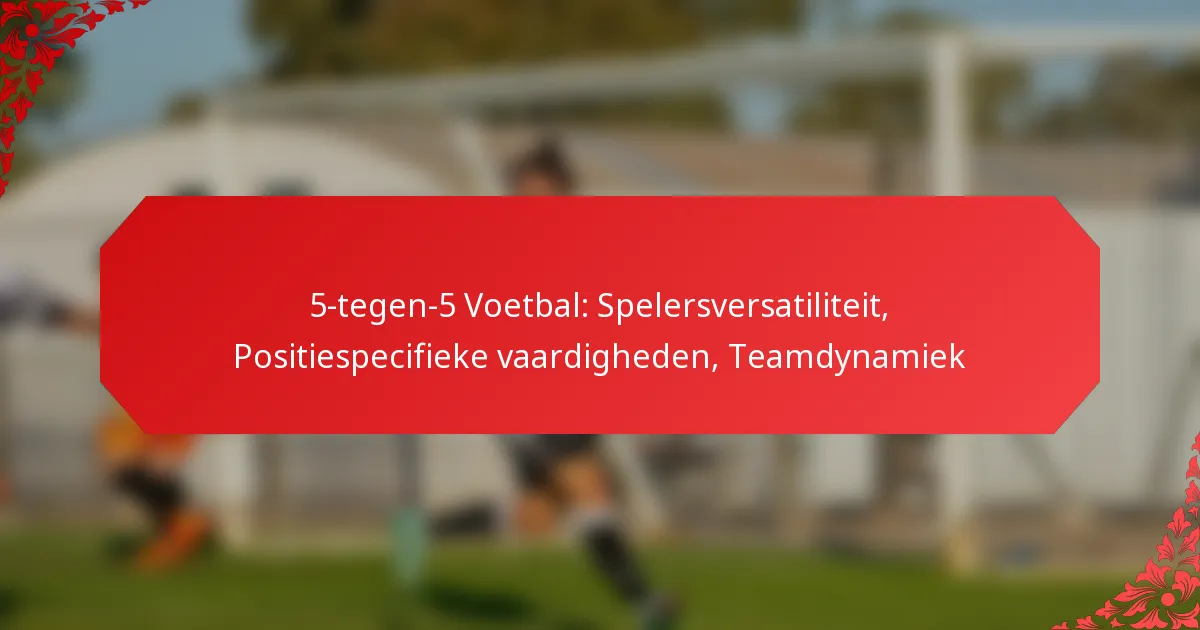 5-tegen-5 Voetbal: Spelersversatiliteit, Positiespecifieke vaardigheden, Teamdynamiek