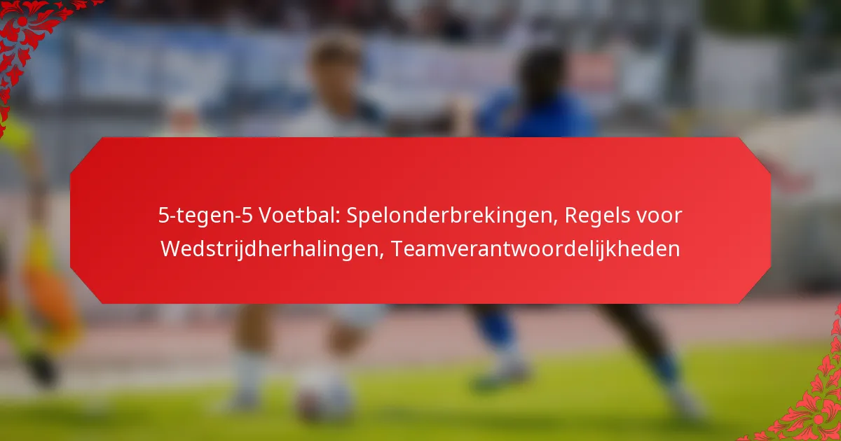 5-tegen-5 Voetbal: Spelonderbrekingen, Regels voor Wedstrijdherhalingen, Teamverantwoordelijkheden