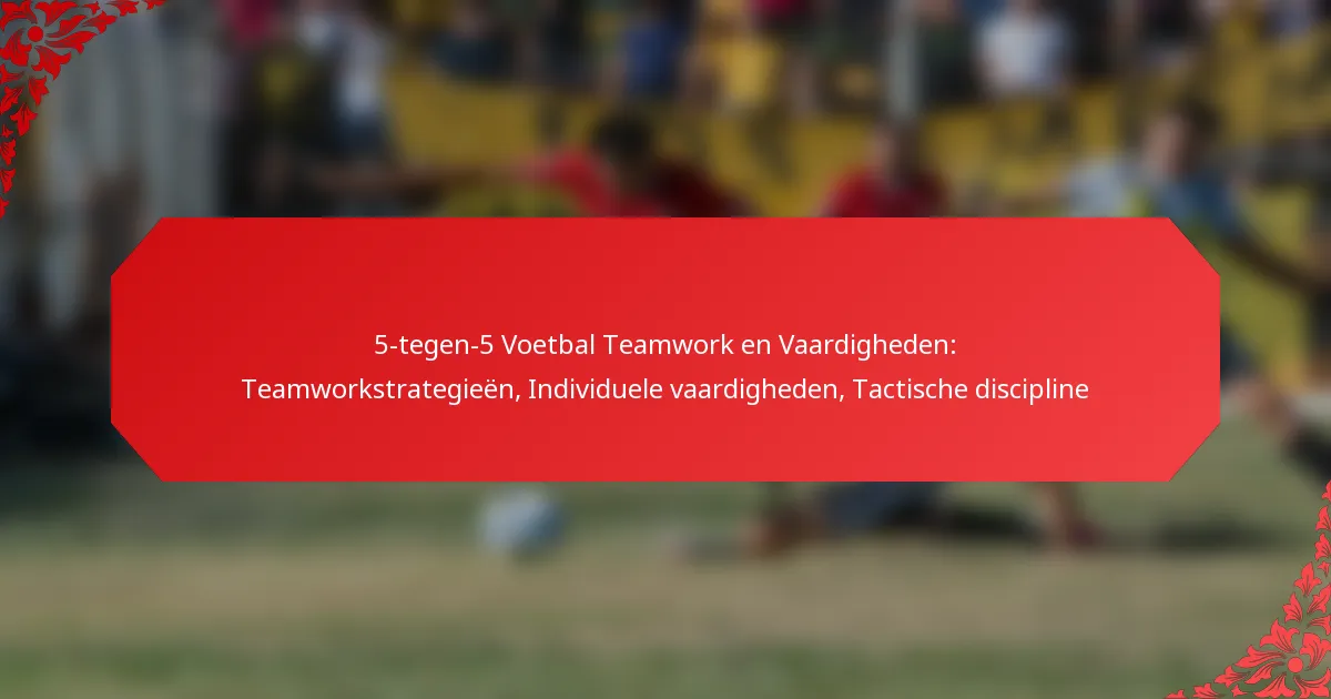 5-tegen-5 Voetbal Teamwork en Vaardigheden: Teamworkstrategieën, Individuele vaardigheden, Tactische discipline