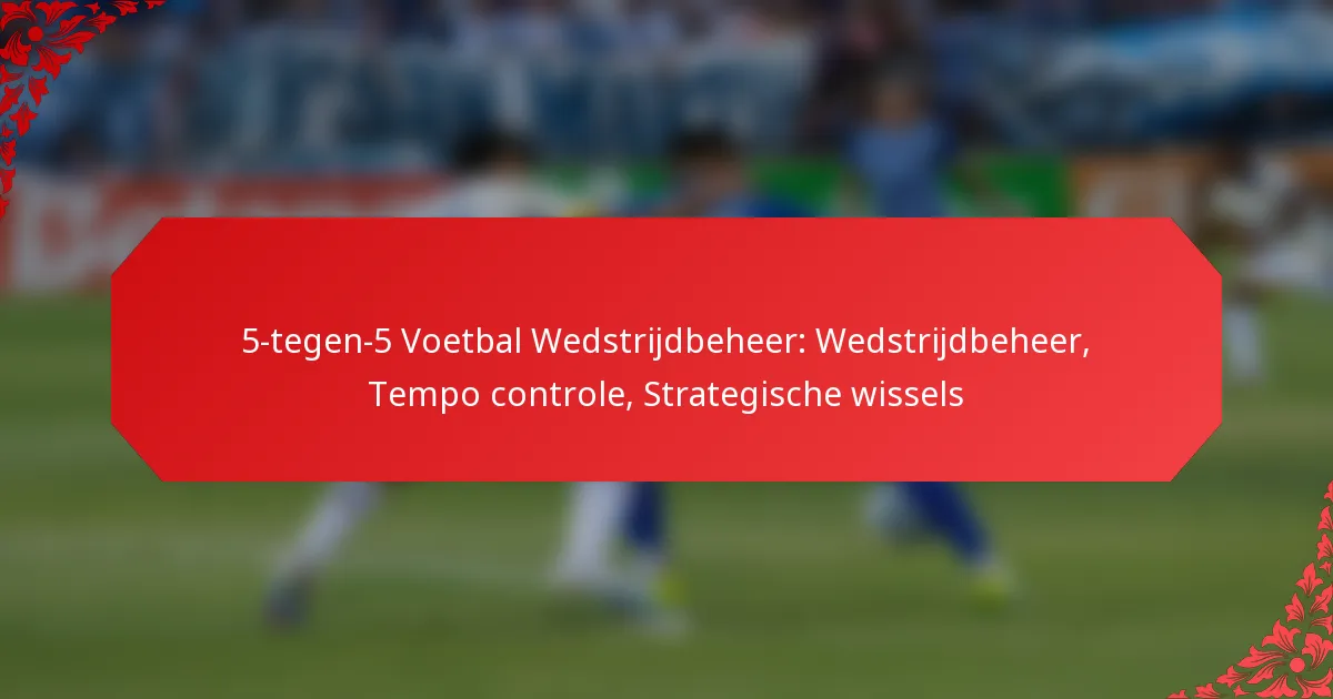 5-tegen-5 Voetbal Wedstrijdbeheer: Wedstrijdbeheer, Tempo controle, Strategische wissels