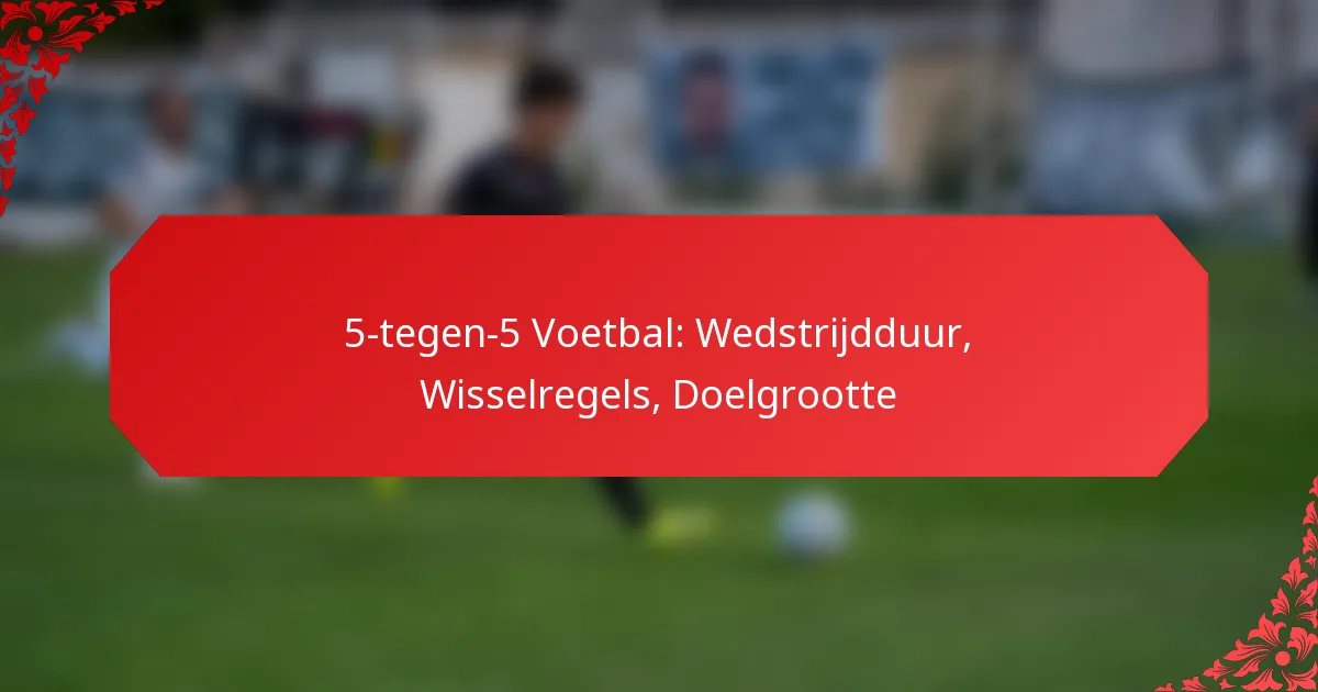 5-tegen-5 Voetbal: Wedstrijdduur, Wisselregels, Doelgrootte