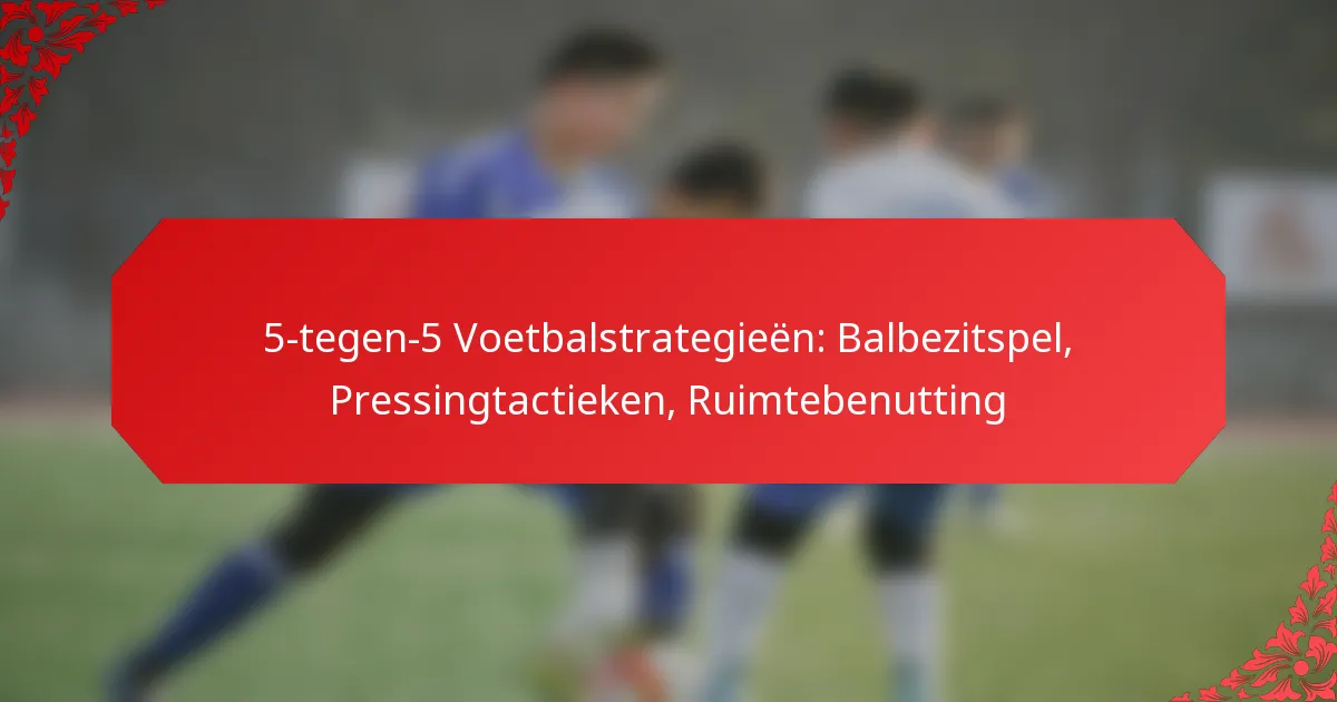 5-tegen-5 Voetbalstrategieën: Balbezitspel, Pressingtactieken, Ruimtebenutting
