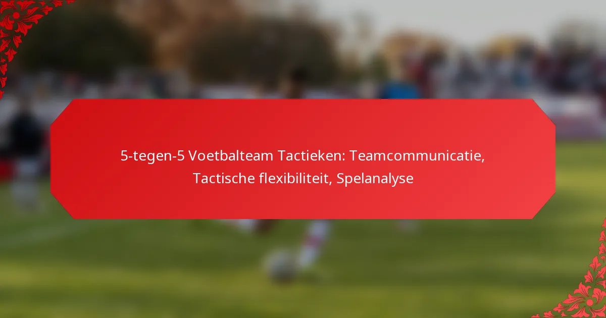 5-tegen-5 Voetbalteam Tactieken: Teamcommunicatie, Tactische flexibiliteit, Spelanalyse
