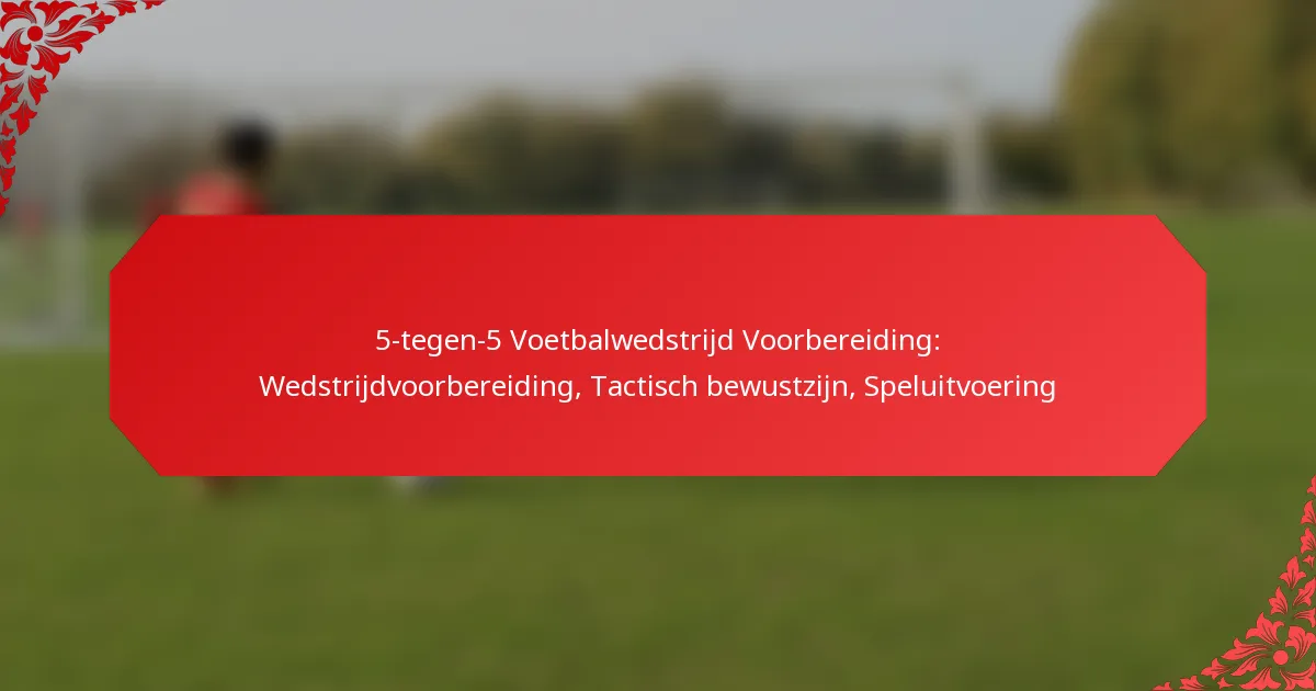 5-tegen-5 Voetbalwedstrijd Voorbereiding: Wedstrijdvoorbereiding, Tactisch bewustzijn, Speluitvoering