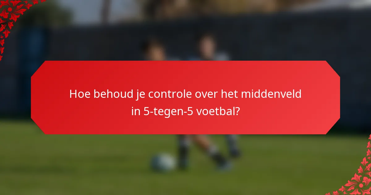 Hoe behoud je controle over het middenveld in 5-tegen-5 voetbal?