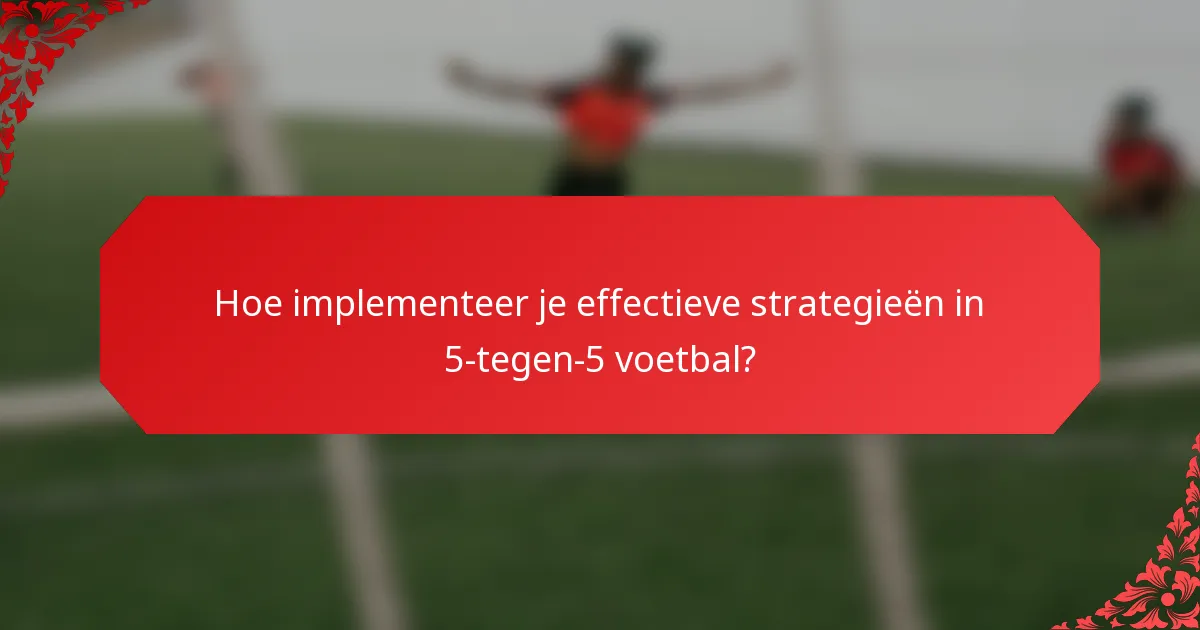Hoe implementeer je effectieve strategieën in 5-tegen-5 voetbal?