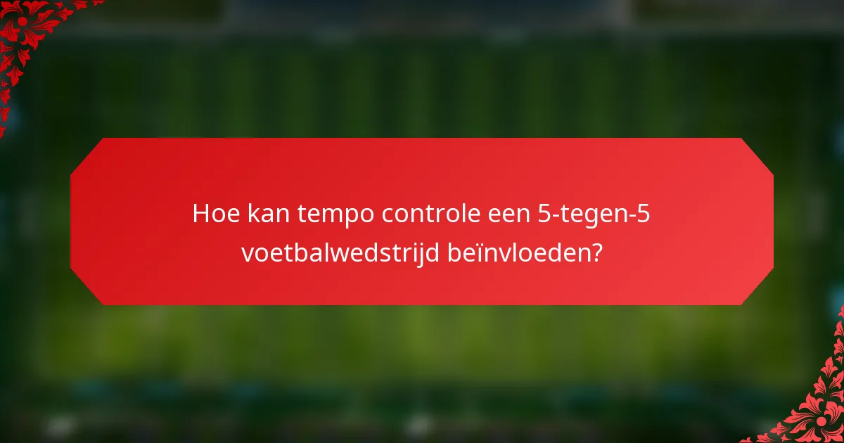 Hoe kan tempo controle een 5-tegen-5 voetbalwedstrijd beïnvloeden?
