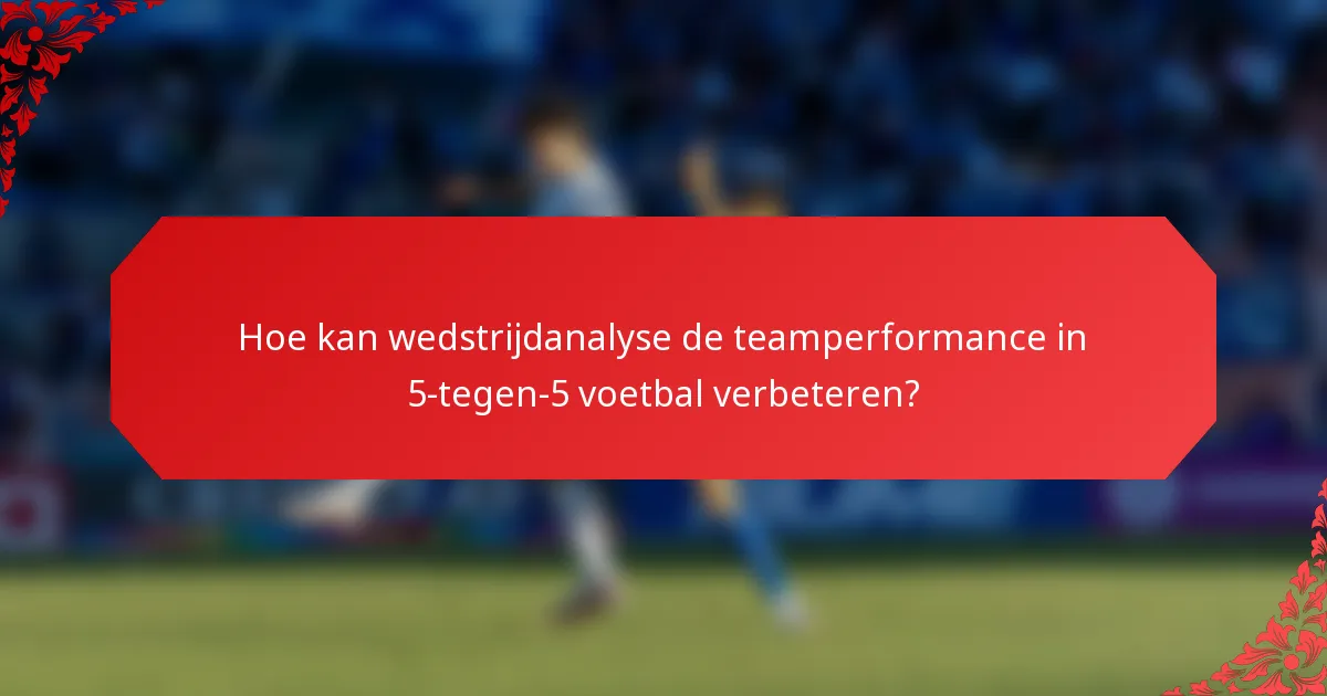 Hoe kan wedstrijdanalyse de teamperformance in 5-tegen-5 voetbal verbeteren?