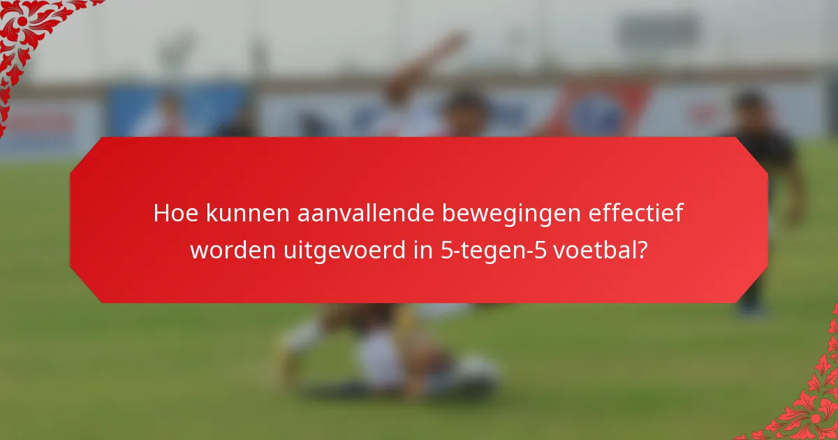 Hoe kunnen aanvallende bewegingen effectief worden uitgevoerd in 5-tegen-5 voetbal?