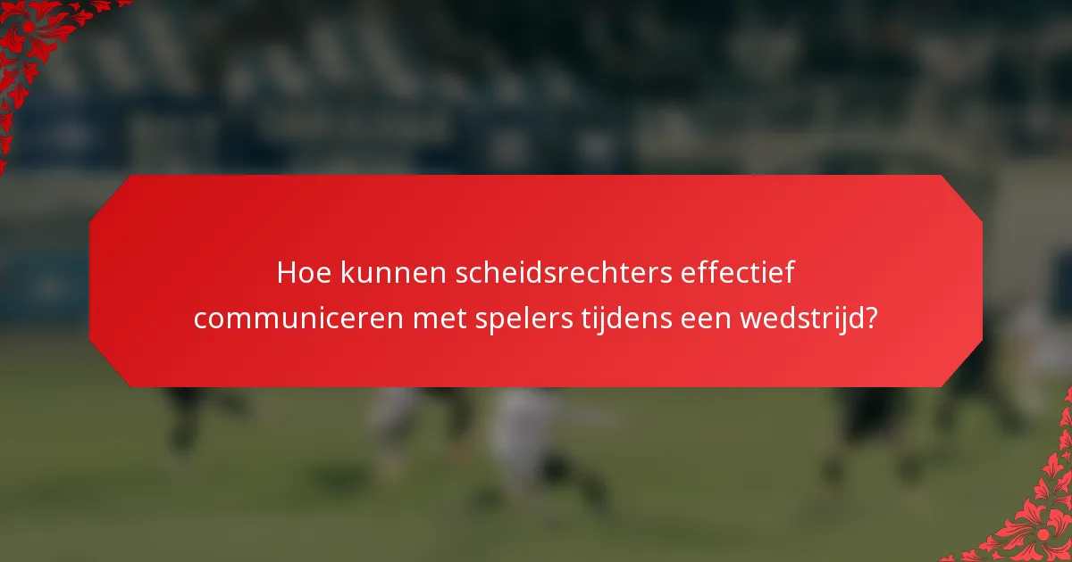 Hoe kunnen scheidsrechters effectief communiceren met spelers tijdens een wedstrijd?