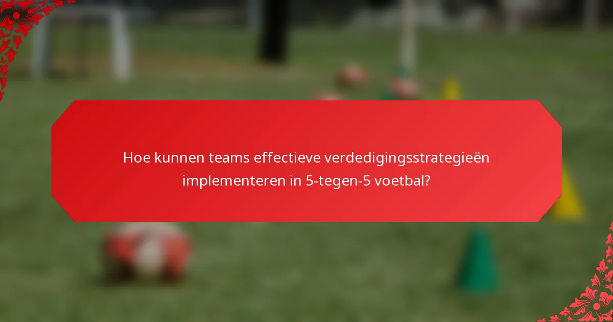 Hoe kunnen teams effectieve verdedigingsstrategieën implementeren in 5-tegen-5 voetbal?