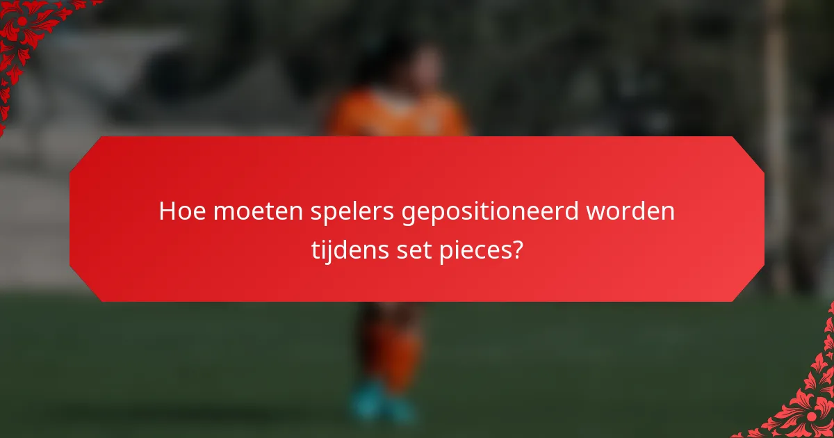 Hoe moeten spelers gepositioneerd worden tijdens set pieces?