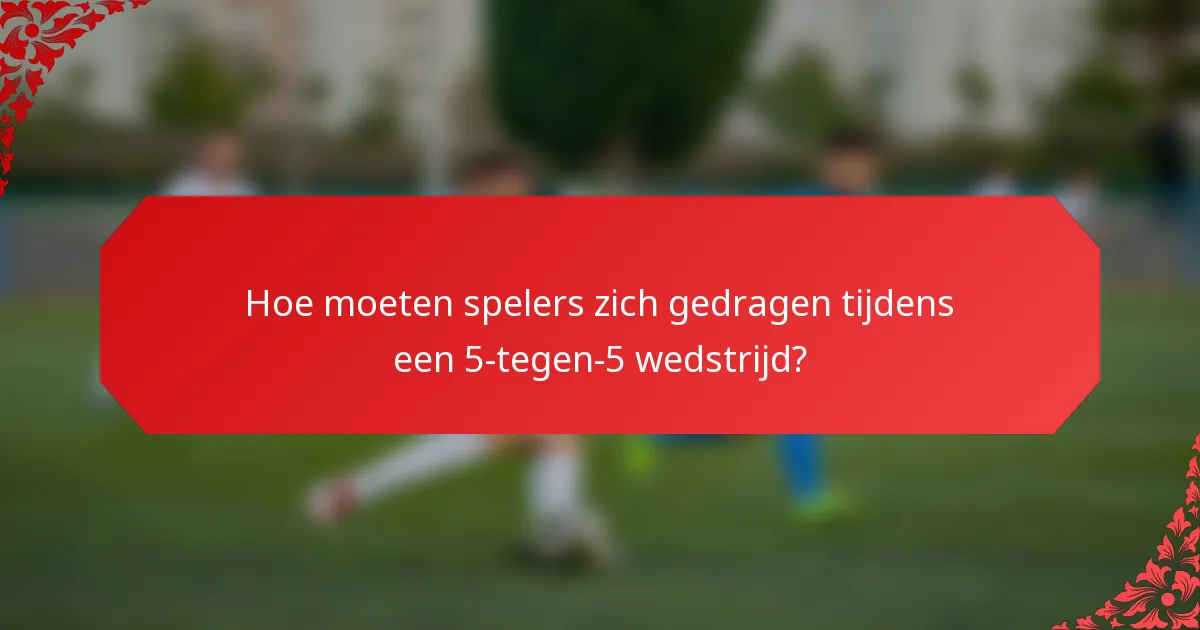 Hoe moeten spelers zich gedragen tijdens een 5-tegen-5 wedstrijd?