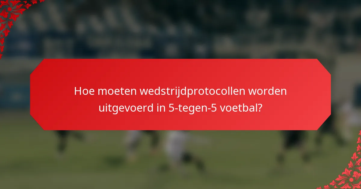 Hoe moeten wedstrijdprotocollen worden uitgevoerd in 5-tegen-5 voetbal?
