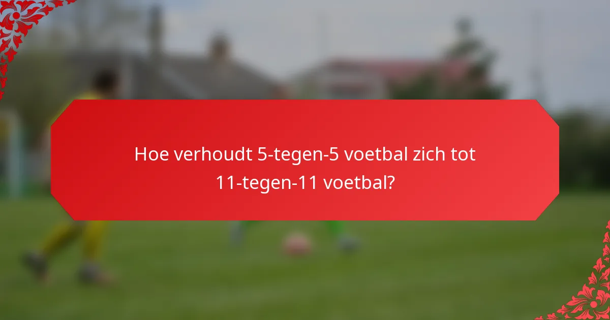 Hoe verhoudt 5-tegen-5 voetbal zich tot 11-tegen-11 voetbal?