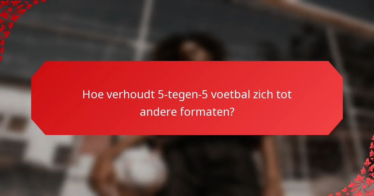 Hoe verhoudt 5-tegen-5 voetbal zich tot andere formaten?