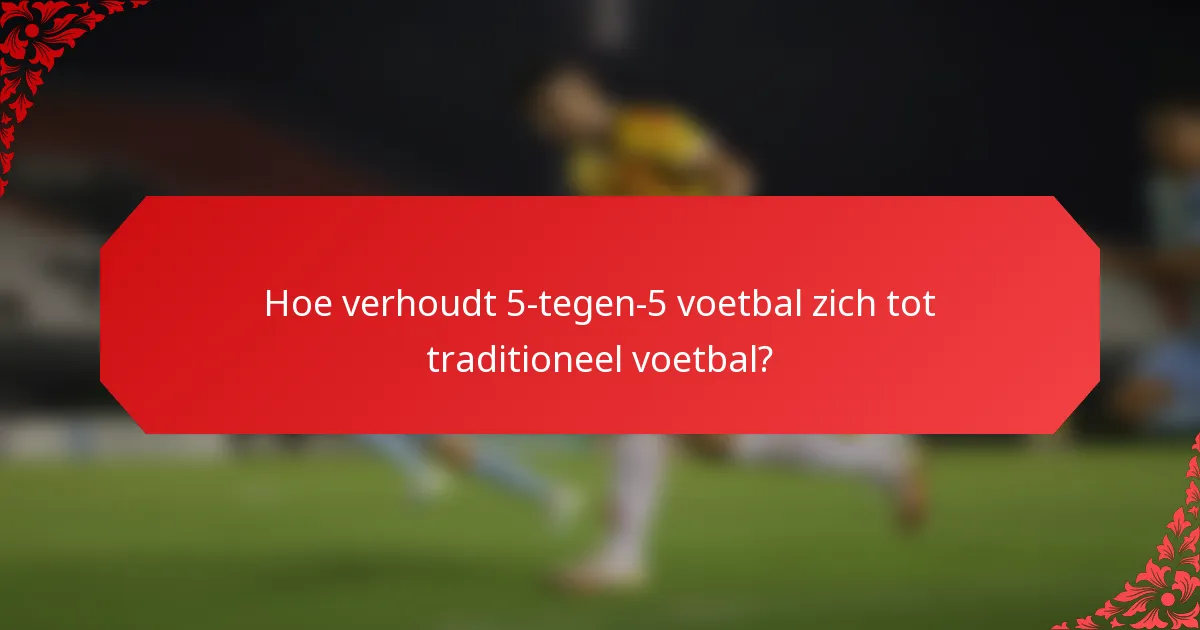 Hoe verhoudt 5-tegen-5 voetbal zich tot traditioneel voetbal?