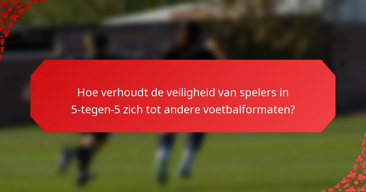 Hoe verhoudt de veiligheid van spelers in 5-tegen-5 zich tot andere voetbalformaten?