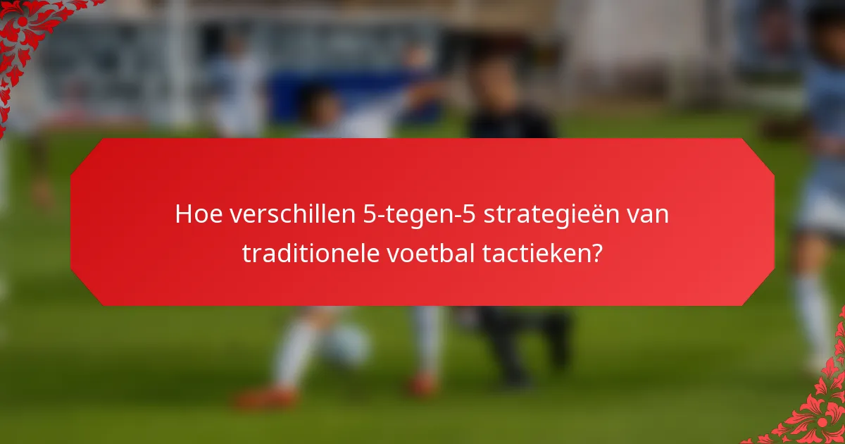 Hoe verschillen 5-tegen-5 strategieën van traditionele voetbal tactieken?