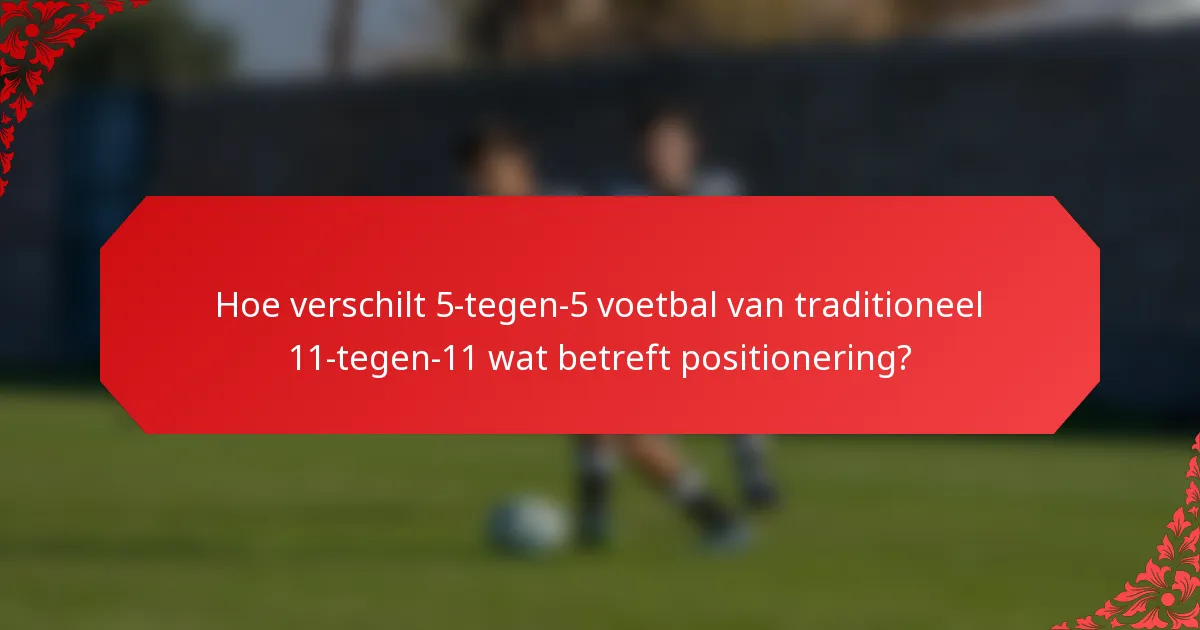Hoe verschilt 5-tegen-5 voetbal van traditioneel 11-tegen-11 wat betreft positionering?