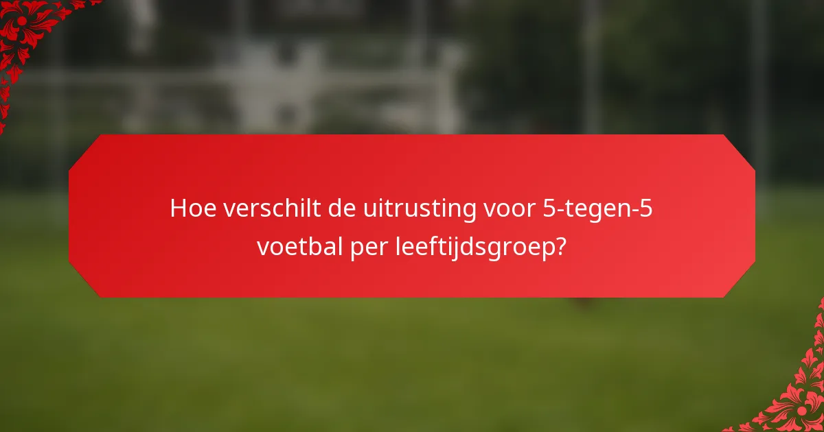 Hoe verschilt de uitrusting voor 5-tegen-5 voetbal per leeftijdsgroep?