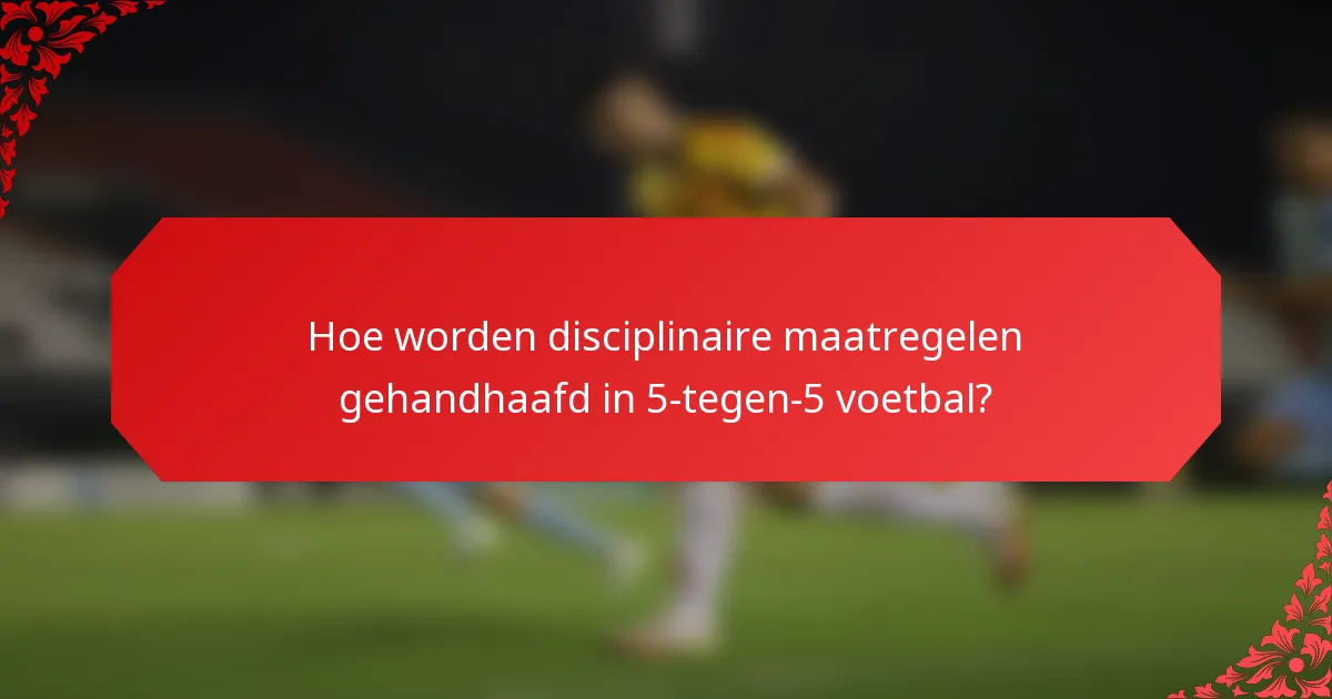 Hoe worden disciplinaire maatregelen gehandhaafd in 5-tegen-5 voetbal?