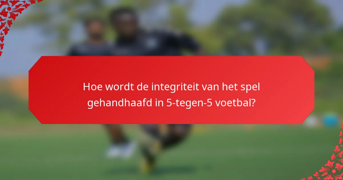 Hoe wordt de integriteit van het spel gehandhaafd in 5-tegen-5 voetbal?
