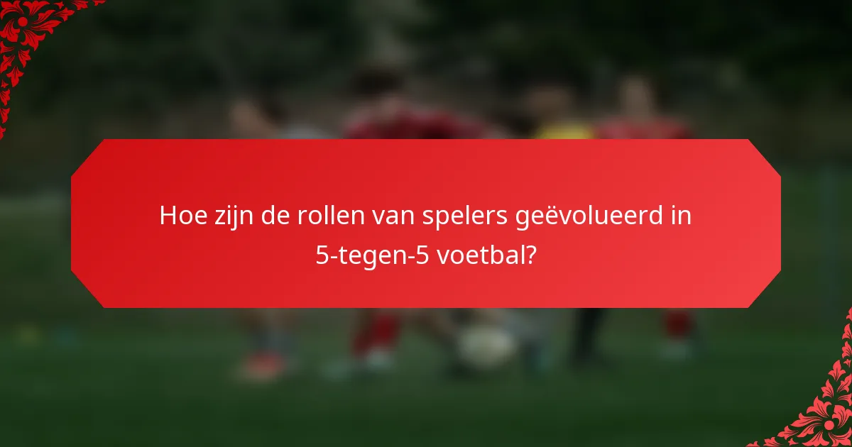 Hoe zijn de rollen van spelers geëvolueerd in 5-tegen-5 voetbal?