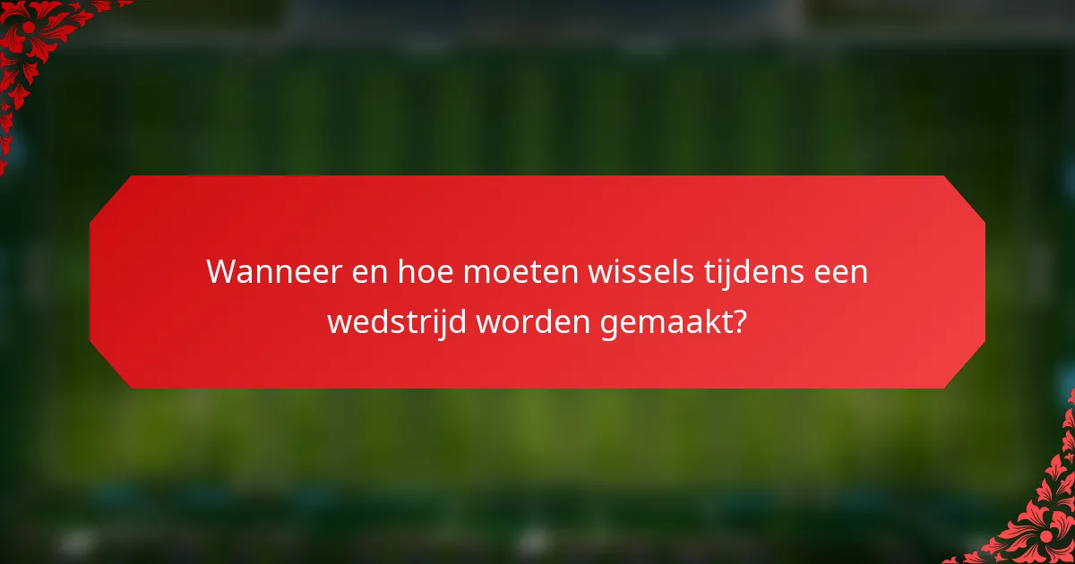 Wanneer en hoe moeten wissels tijdens een wedstrijd worden gemaakt?