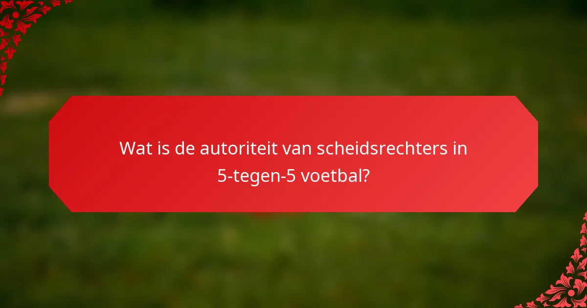 Wat is de autoriteit van scheidsrechters in 5-tegen-5 voetbal?