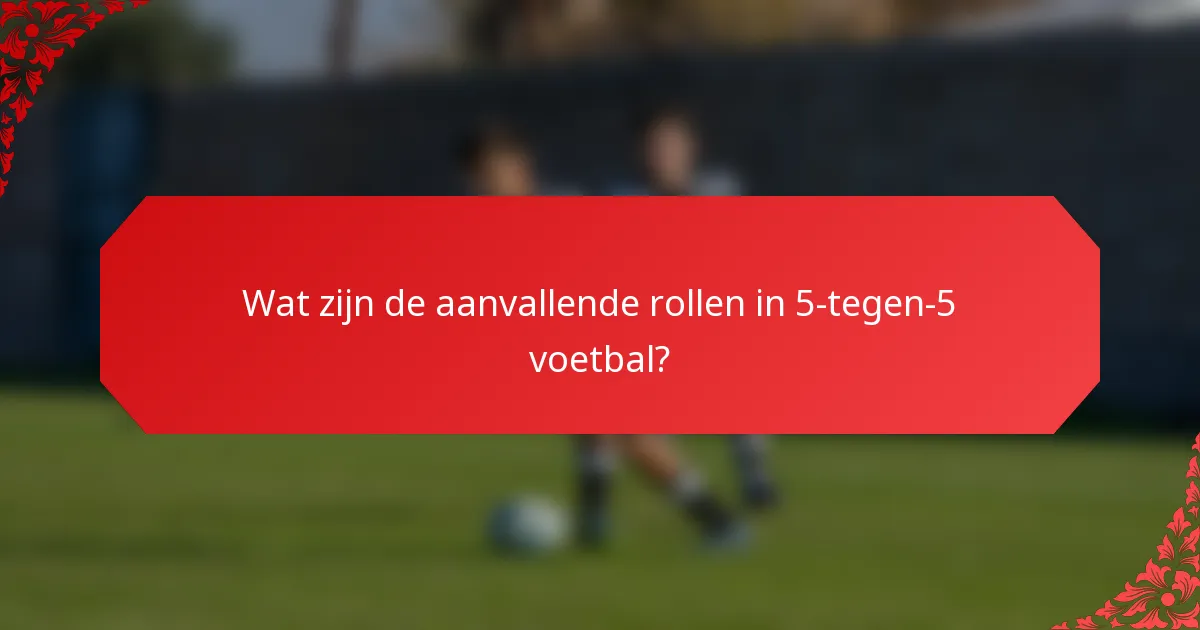 Wat zijn de aanvallende rollen in 5-tegen-5 voetbal?