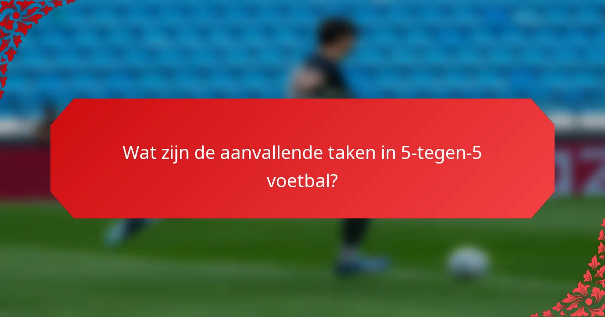 Wat zijn de aanvallende taken in 5-tegen-5 voetbal?