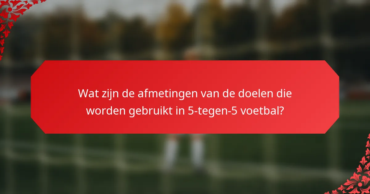 Wat zijn de afmetingen van de doelen die worden gebruikt in 5-tegen-5 voetbal?