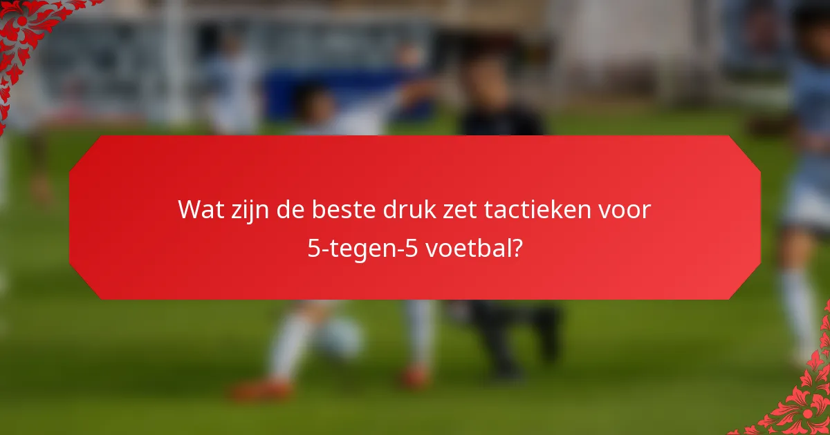 Wat zijn de beste druk zet tactieken voor 5-tegen-5 voetbal?