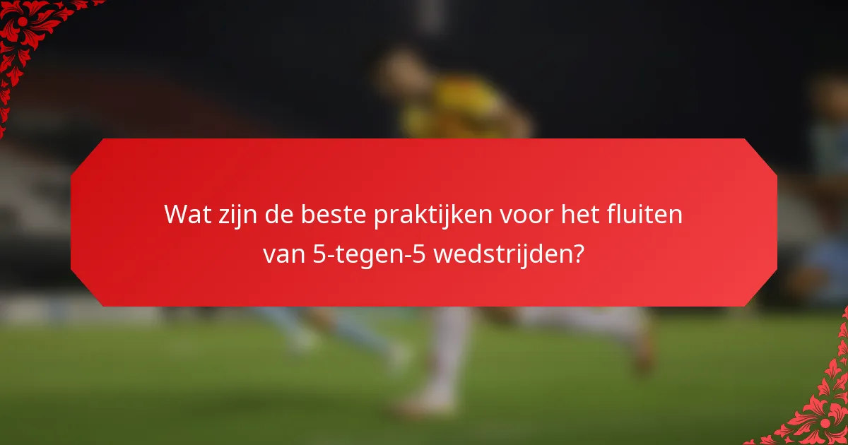 Wat zijn de beste praktijken voor het fluiten van 5-tegen-5 wedstrijden?