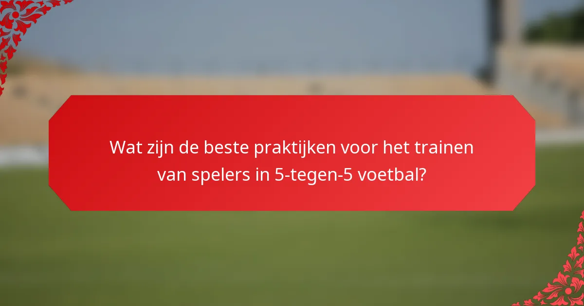 Wat zijn de beste praktijken voor het trainen van spelers in 5-tegen-5 voetbal?