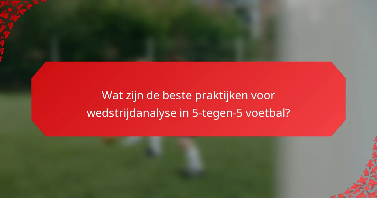 Wat zijn de beste praktijken voor wedstrijdanalyse in 5-tegen-5 voetbal?
