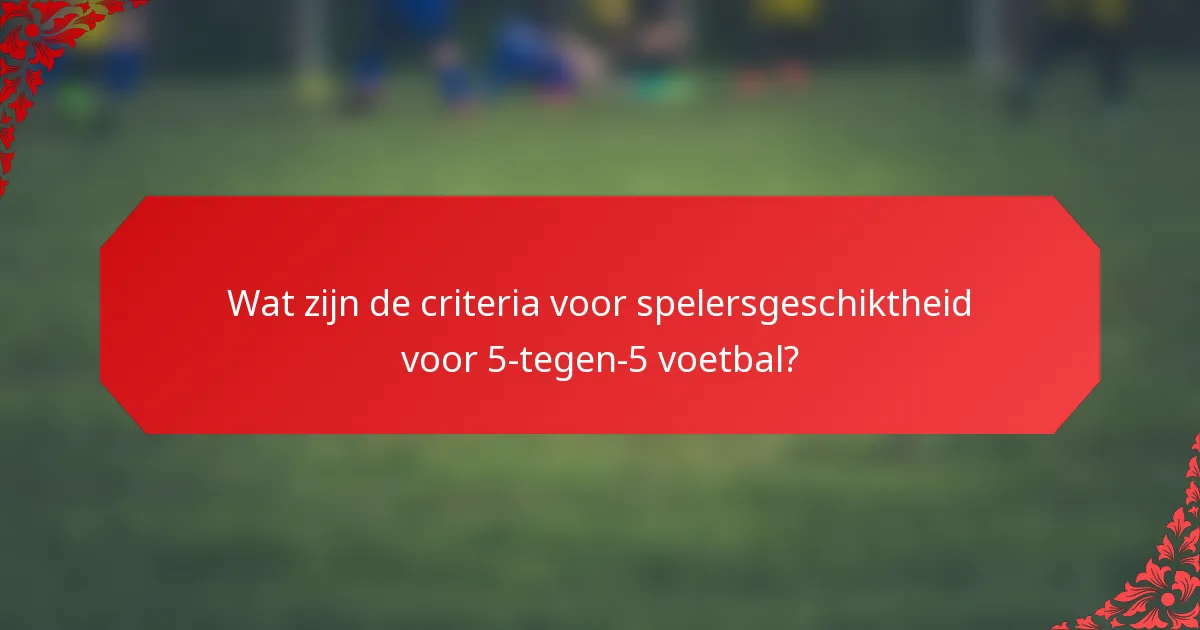 Wat zijn de criteria voor spelersgeschiktheid voor 5-tegen-5 voetbal?