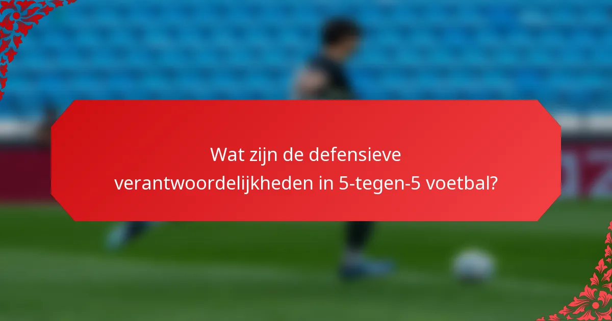 Wat zijn de defensieve verantwoordelijkheden in 5-tegen-5 voetbal?