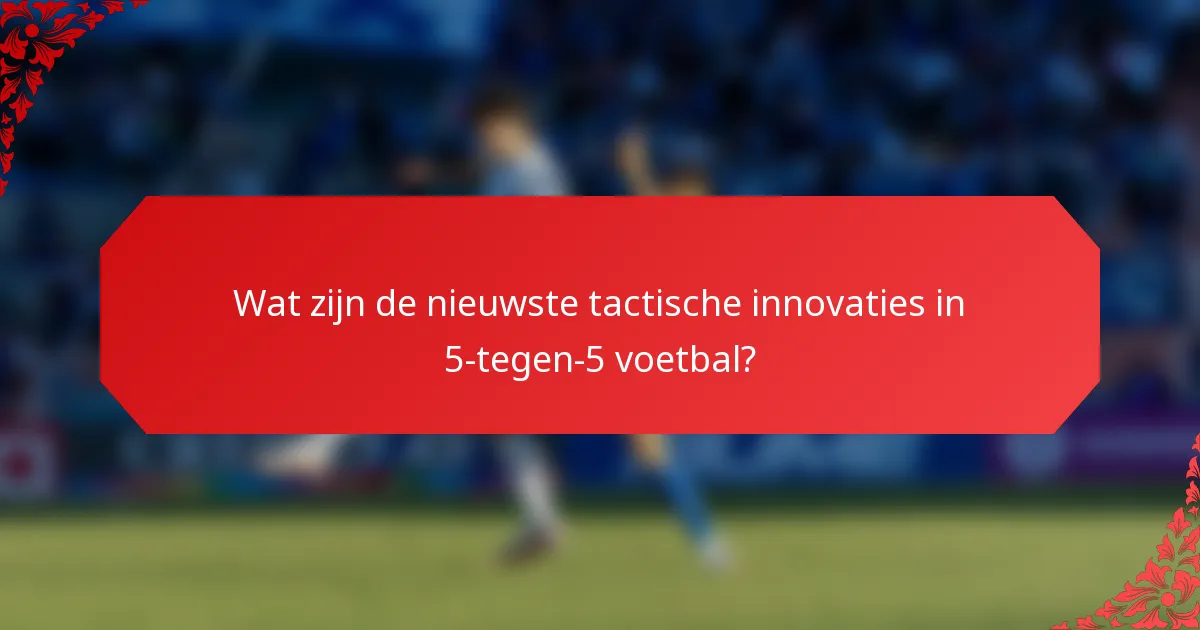 Wat zijn de nieuwste tactische innovaties in 5-tegen-5 voetbal?