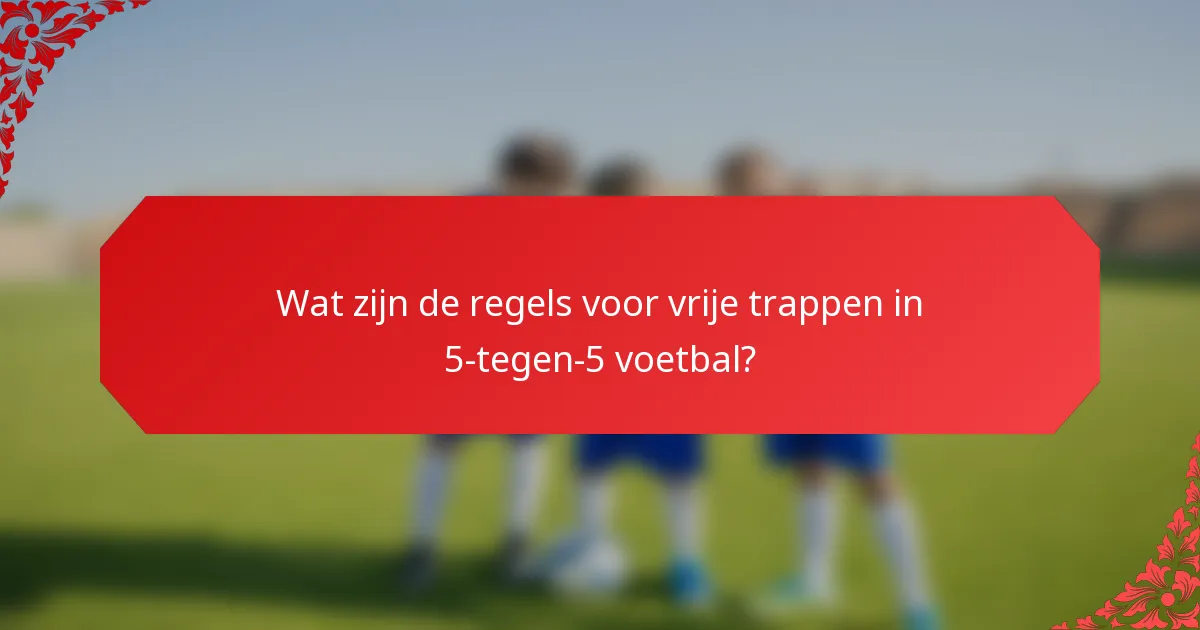 Wat zijn de regels voor vrije trappen in 5-tegen-5 voetbal?
