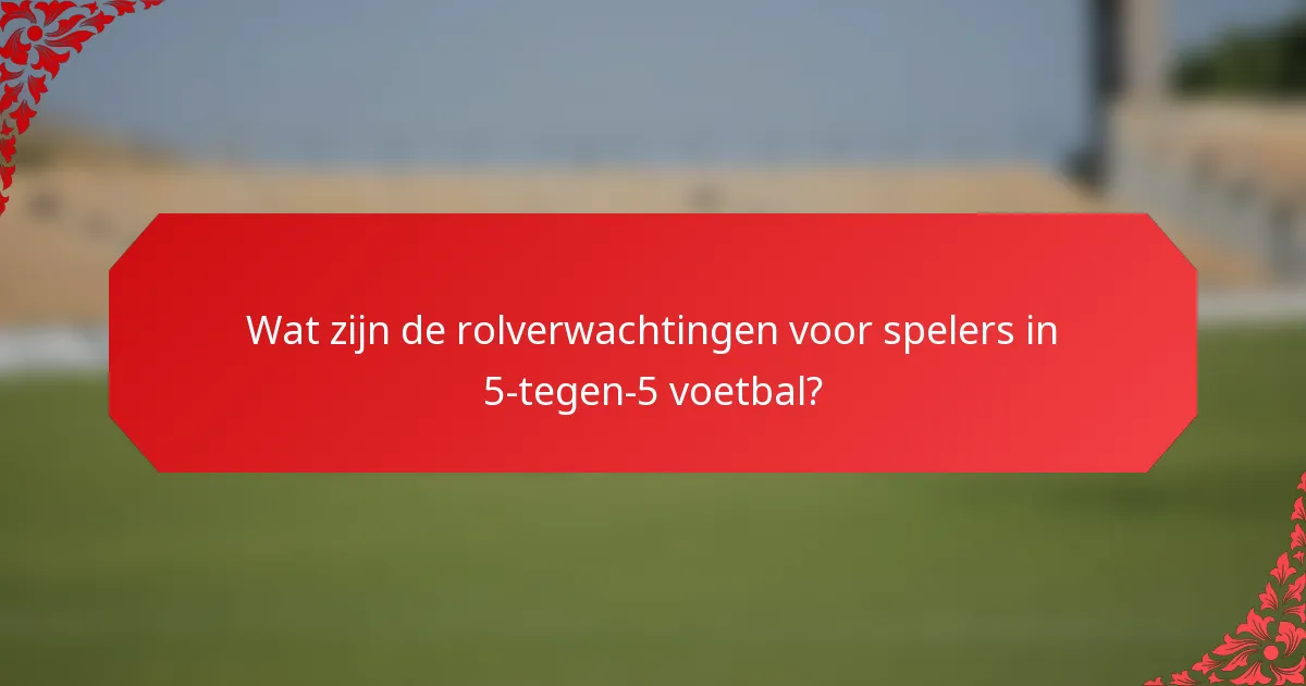 Wat zijn de rolverwachtingen voor spelers in 5-tegen-5 voetbal?