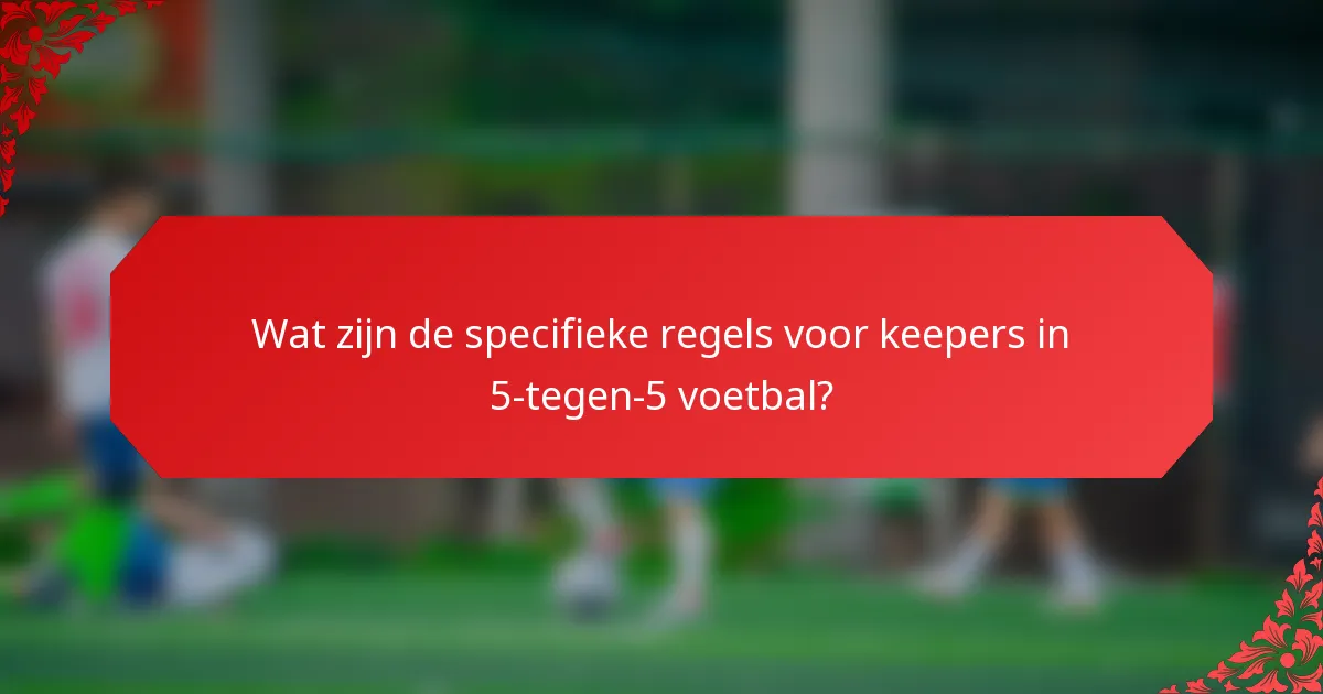 Wat zijn de specifieke regels voor keepers in 5-tegen-5 voetbal?