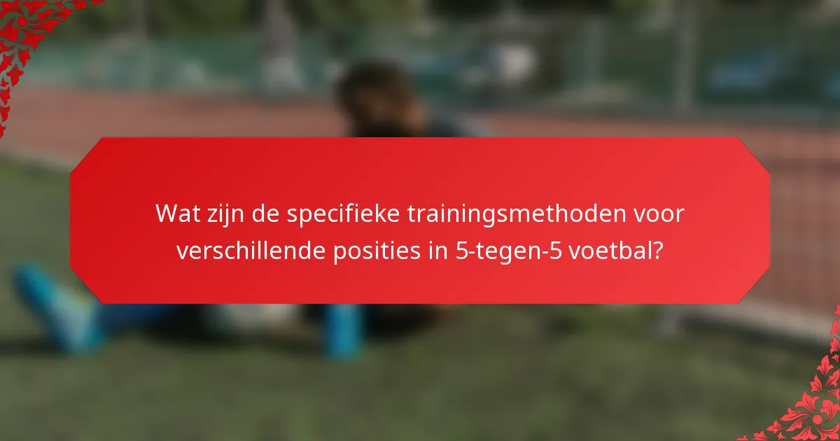 Wat zijn de specifieke trainingsmethoden voor verschillende posities in 5-tegen-5 voetbal?