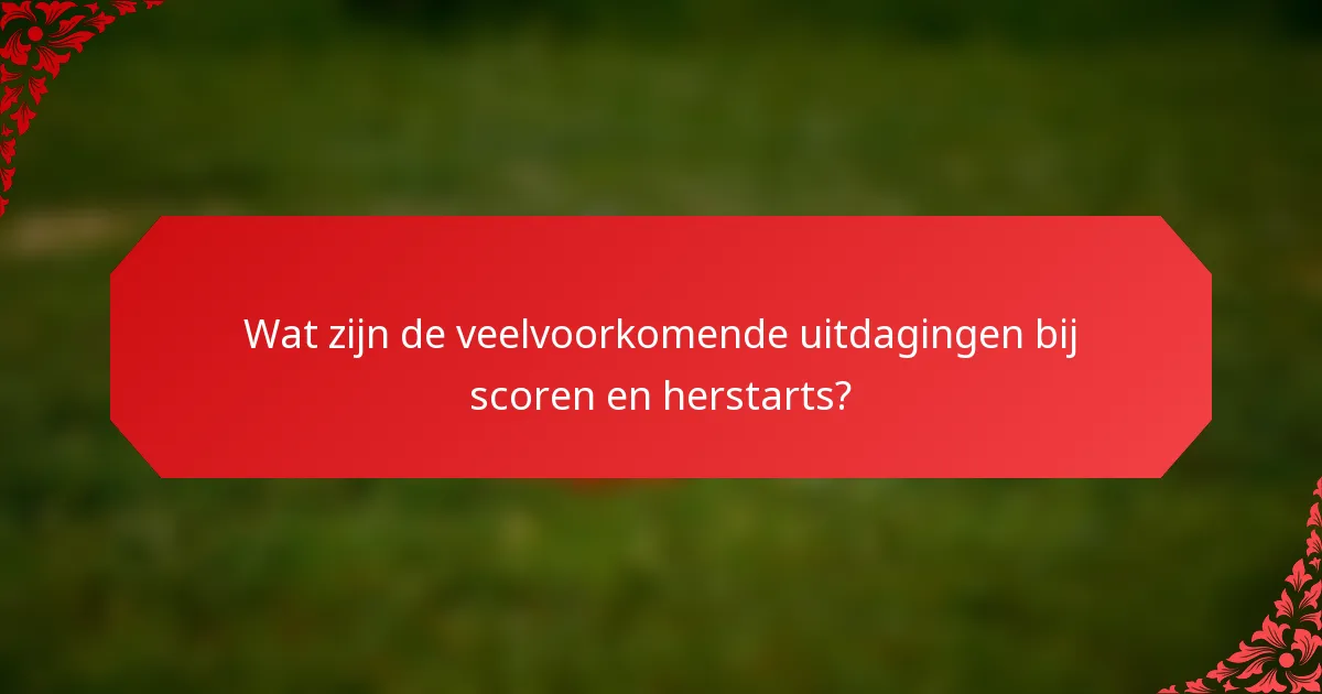 Wat zijn de veelvoorkomende uitdagingen bij scoren en herstarts?