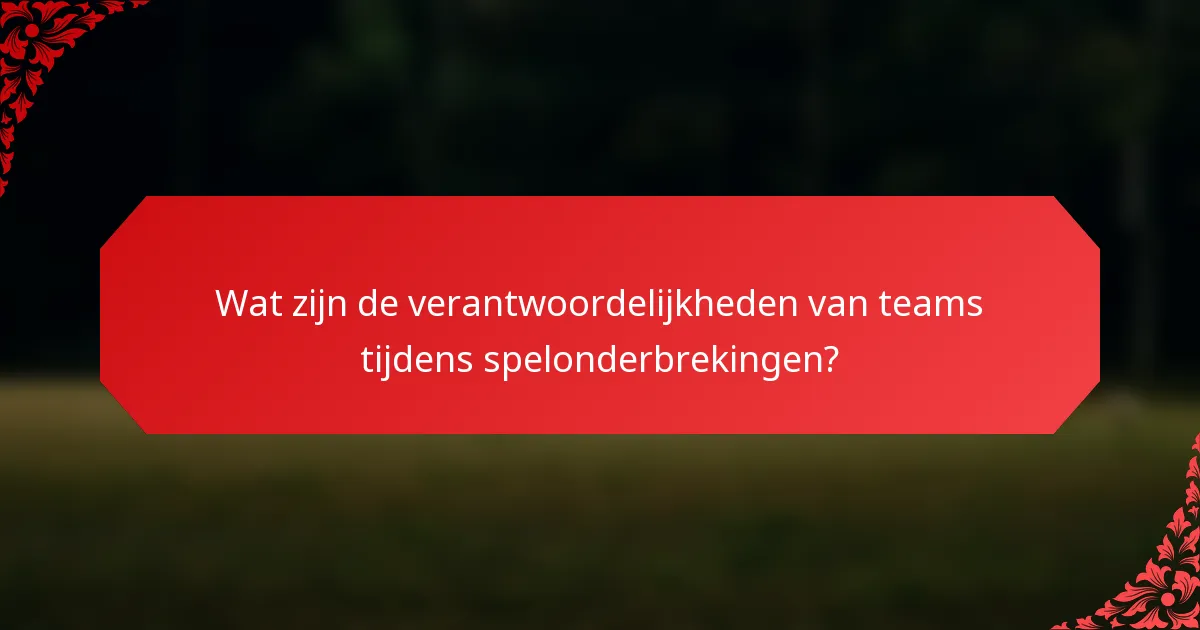 Wat zijn de verantwoordelijkheden van teams tijdens spelonderbrekingen?