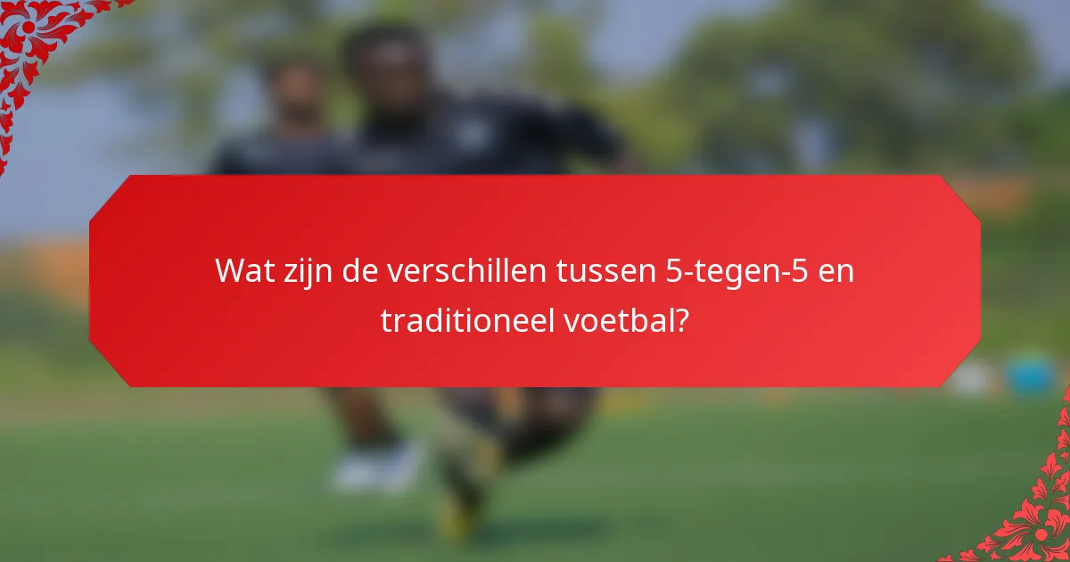 Wat zijn de verschillen tussen 5-tegen-5 en traditioneel voetbal?
